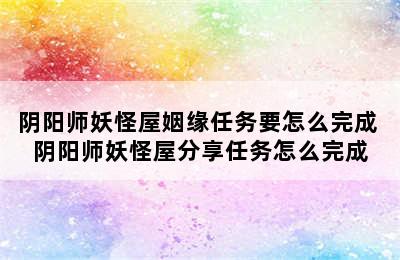 阴阳师妖怪屋姻缘任务要怎么完成 阴阳师妖怪屋分享任务怎么完成